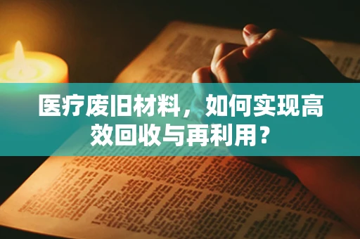 医疗废旧材料，如何实现高效回收与再利用？