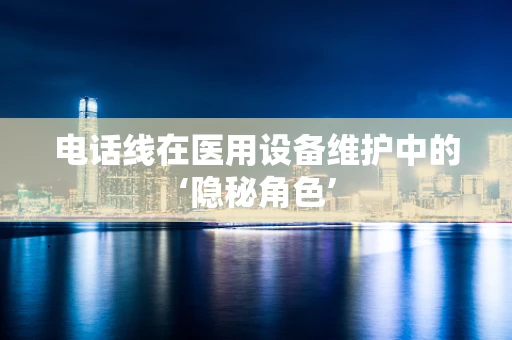 电话线在医用设备维护中的‘隐秘角色’
