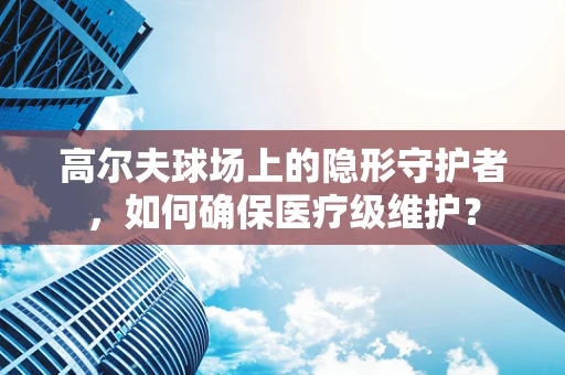 高尔夫球场上的隐形守护者，如何确保医疗级维护？