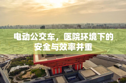 电动公交车，医院环境下的安全与效率并重