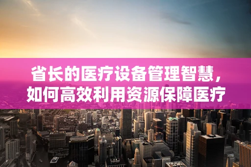 省长的医疗设备管理智慧，如何高效利用资源保障医疗安全？