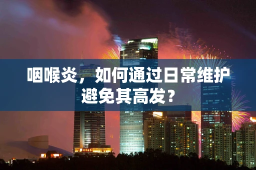 咽喉炎，如何通过日常维护避免其高发？