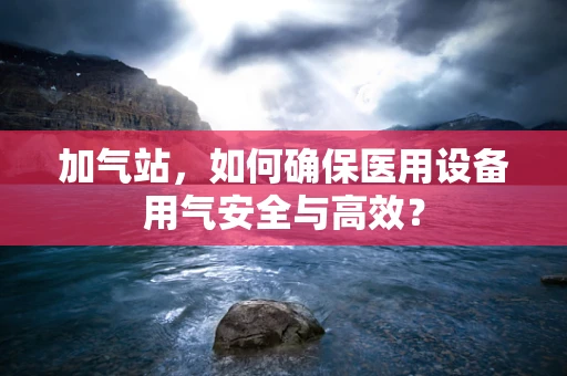 加气站，如何确保医用设备用气安全与高效？