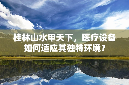 桂林山水甲天下，医疗设备如何适应其独特环境？