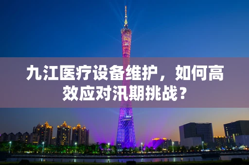九江医疗设备维护，如何高效应对汛期挑战？