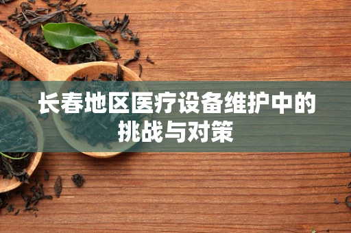 长春地区医疗设备维护中的挑战与对策