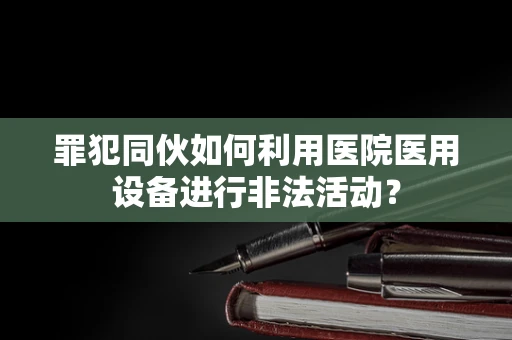 罪犯同伙如何利用医院医用设备进行非法活动？