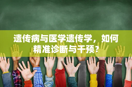 遗传病与医学遗传学，如何精准诊断与干预？