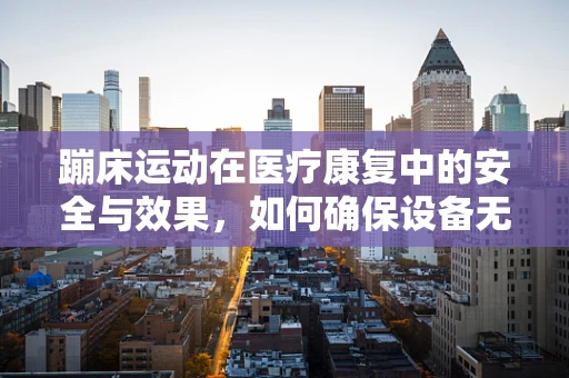 蹦床运动在医疗康复中的安全与效果，如何确保设备无碍？