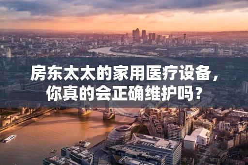 房东太太的家用医疗设备，你真的会正确维护吗？
