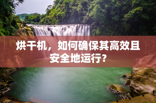 烘干机，如何确保其高效且安全地运行？