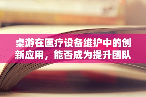 桌游在医疗设备维护中的创新应用，能否成为提升团队凝聚力的新途径？