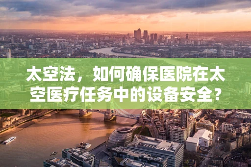 太空法，如何确保医院在太空医疗任务中的设备安全？