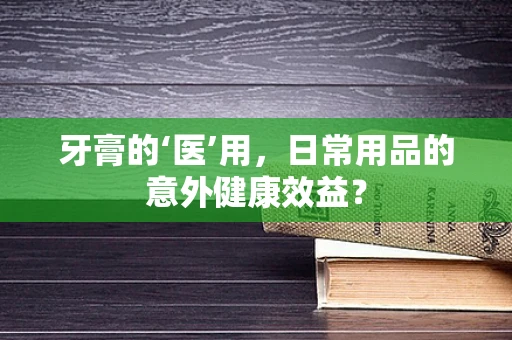 牙膏的‘医’用，日常用品的意外健康效益？