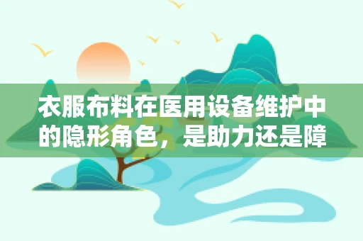 衣服布料在医用设备维护中的隐形角色，是助力还是障碍？