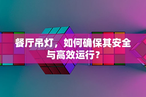 餐厅吊灯，如何确保其安全与高效运行？