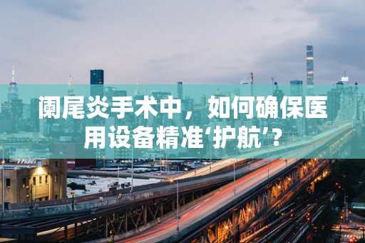 阑尾炎手术中，如何确保医用设备精准‘护航’？