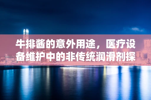 牛排酱的意外用途，医疗设备维护中的非传统润滑剂探索