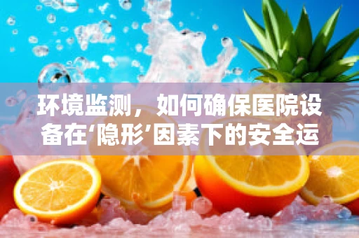 环境监测，如何确保医院设备在‘隐形’因素下的安全运行？