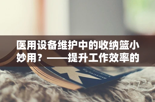 医用设备维护中的收纳篮小妙用？——提升工作效率的隐形助手