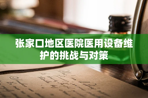 张家口地区医院医用设备维护的挑战与对策