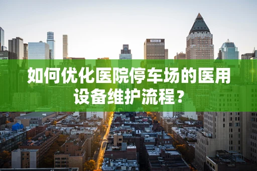 如何优化医院停车场的医用设备维护流程？