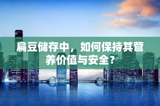 扁豆储存中，如何保持其营养价值与安全？