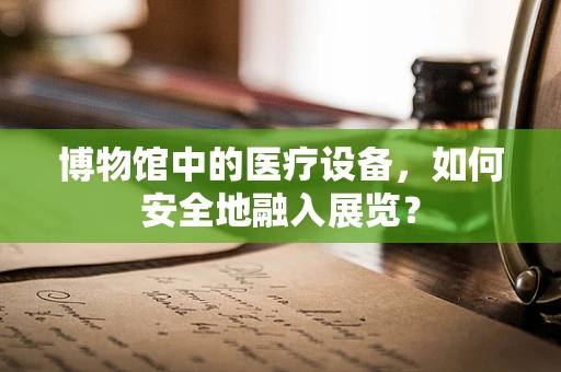 博物馆中的医疗设备，如何安全地融入展览？