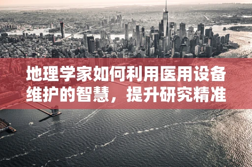 地理学家如何利用医用设备维护的智慧，提升研究精准度？