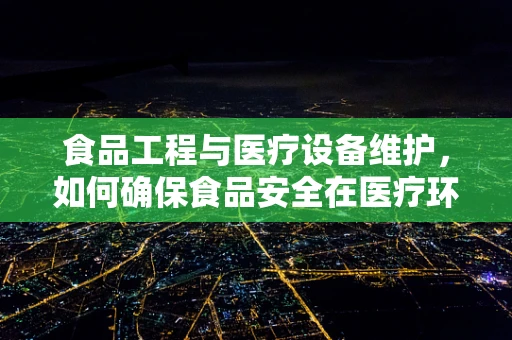 食品工程与医疗设备维护，如何确保食品安全在医疗环境中的无缝衔接？