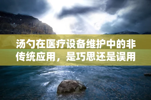 汤勺在医疗设备维护中的非传统应用，是巧思还是误用？