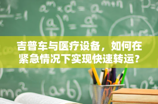 吉普车与医疗设备，如何在紧急情况下实现快速转运？