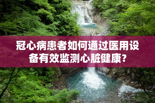 冠心病患者如何通过医用设备有效监测心脏健康？