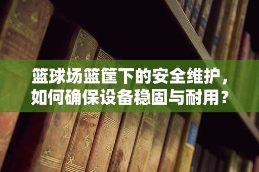 篮球场篮筐下的安全维护，如何确保设备稳固与耐用？