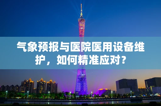 气象预报与医院医用设备维护，如何精准应对？