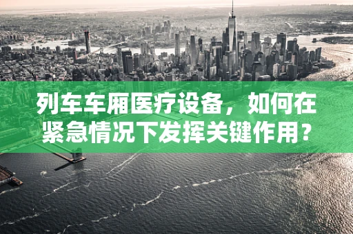 列车车厢医疗设备，如何在紧急情况下发挥关键作用？