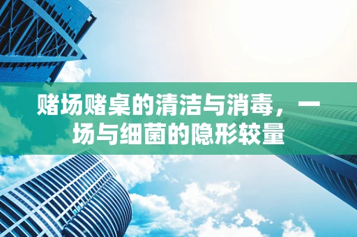 赌场赌桌的清洁与消毒，一场与细菌的隐形较量