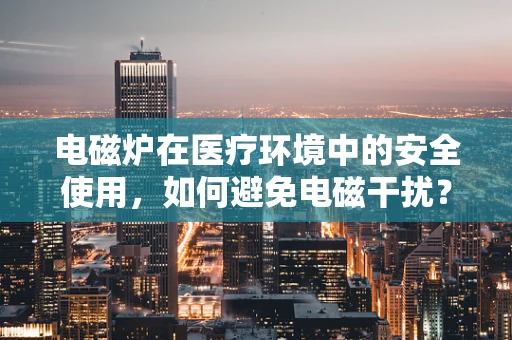 电磁炉在医疗环境中的安全使用，如何避免电磁干扰？