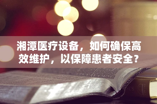 湘潭医疗设备，如何确保高效维护，以保障患者安全？