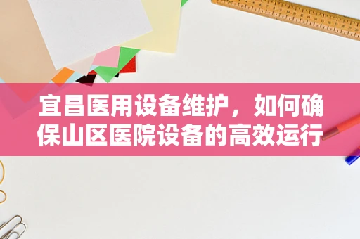 宜昌医用设备维护，如何确保山区医院设备的高效运行？