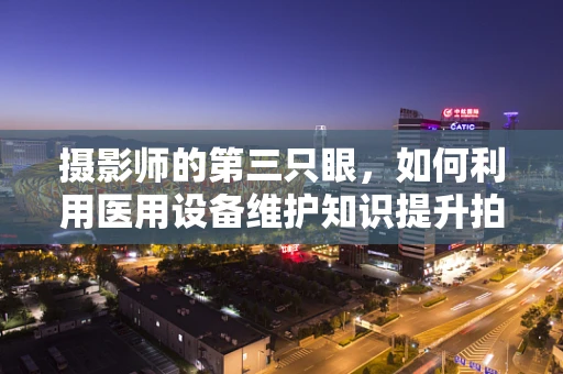 摄影师的第三只眼，如何利用医用设备维护知识提升拍摄质量？