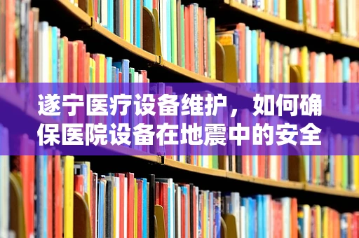 遂宁医疗设备维护，如何确保医院设备在地震中的安全？