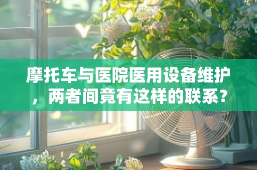 摩托车与医院医用设备维护，两者间竟有这样的联系？
