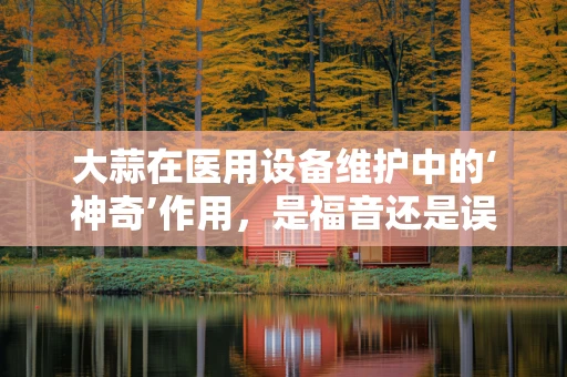 大蒜在医用设备维护中的‘神奇’作用，是福音还是误区？