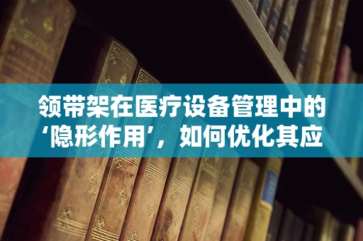 领带架在医疗设备管理中的‘隐形作用’，如何优化其应用与维护？