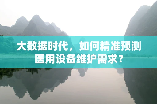 大数据时代，如何精准预测医用设备维护需求？