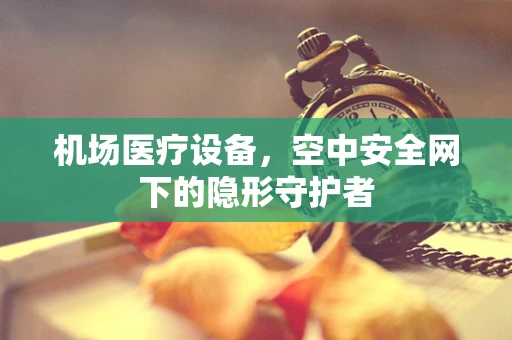 机场医疗设备，空中安全网下的隐形守护者