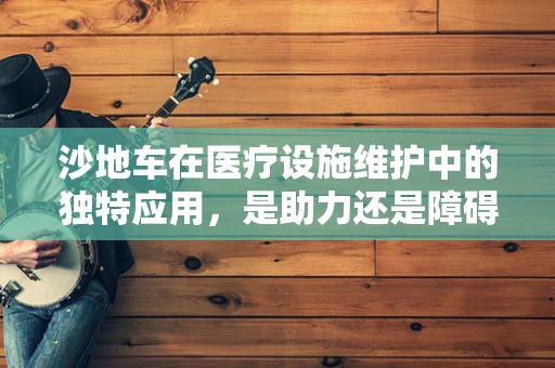 沙地车在医疗设施维护中的独特应用，是助力还是障碍？
