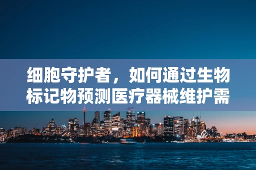 细胞守护者，如何通过生物标记物预测医疗器械维护需求？