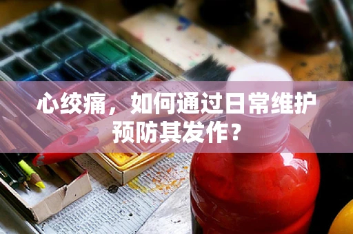 心绞痛，如何通过日常维护预防其发作？